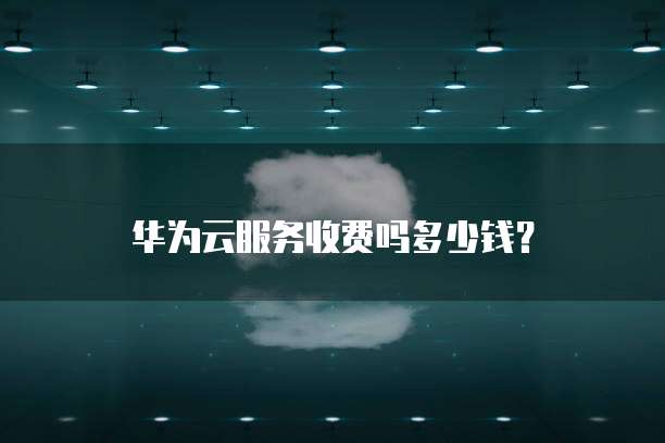 华为云服务收费吗多少钱?