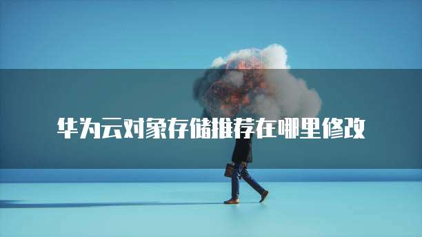 华为云对象存储推荐在哪里修改