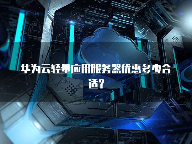 华为云轻量应用服务器优惠多少合适?