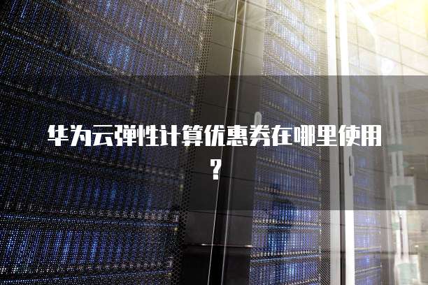 华为云弹性计算优惠券在哪里使用?