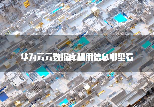 华为云云数据库租用信息哪里看