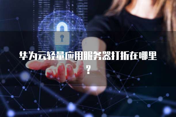 华为云轻量应用服务器打折在哪里?