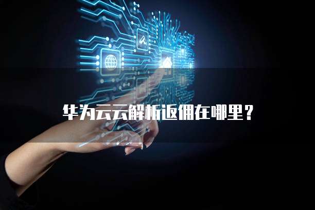 华为云云解析返佣在哪里？