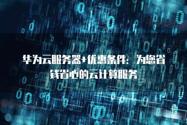 华为云服务器+优惠条件：为您省钱省心的云计算服务