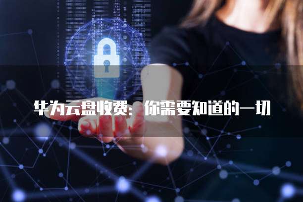 华为云盘收费:你需要知道的一切