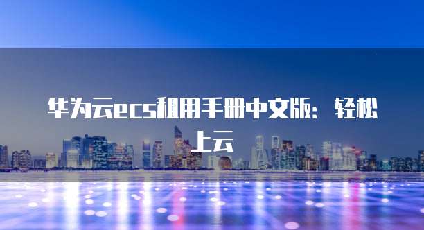 华为云ecs租用手册中文版:轻松上云