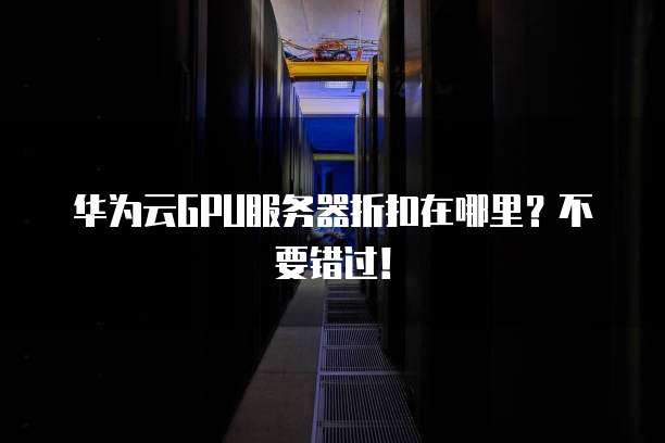 华为云GPU服务器折扣在哪里?不要错过!
