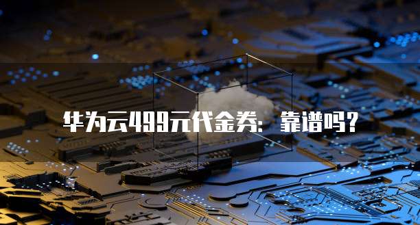 华为云499元代金券:靠谱吗?