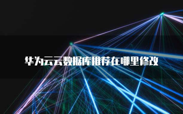 华为云云数据库推荐在哪里修改