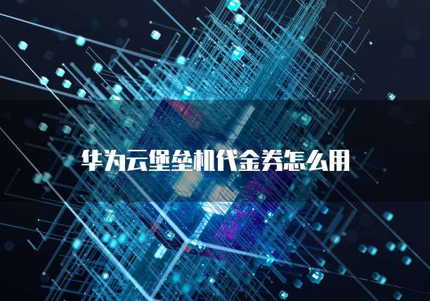 华为云堡垒机代金券怎么用