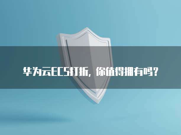 华为云ECS打折, 你值得拥有吗？