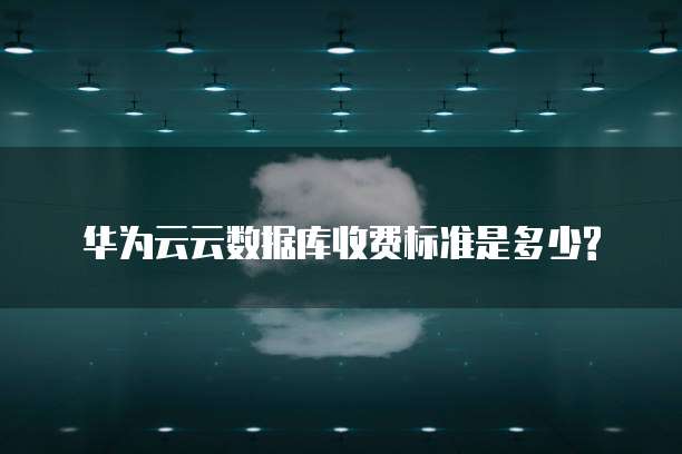 华为云云数据库收费标准是多少?