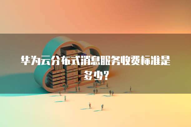 华为云分布式消息服务收费标准是多少?