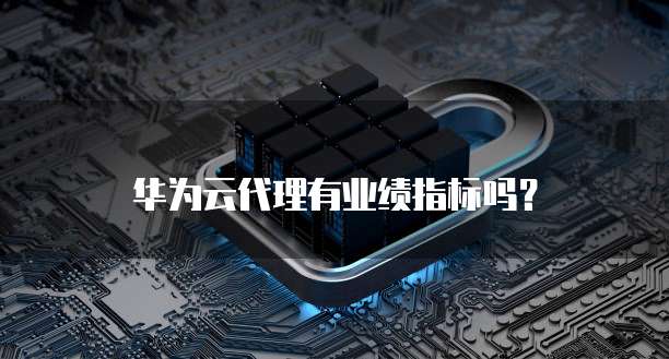 华为云代理有业绩指标吗?