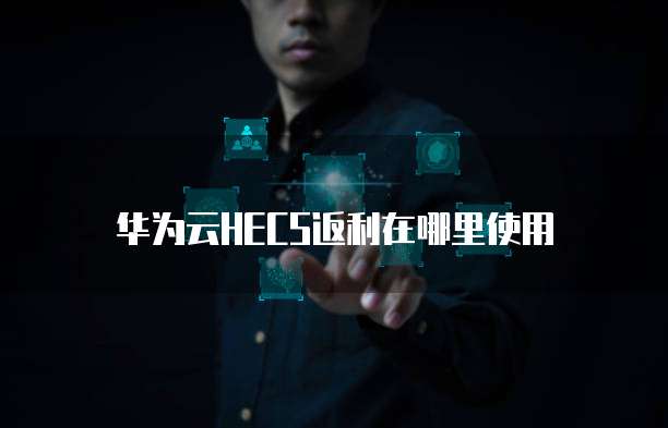 华为云HECS返利在哪里使用