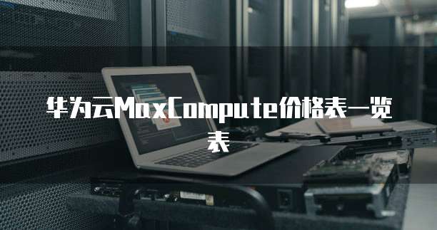 华为云MaxCompute价格表一览表