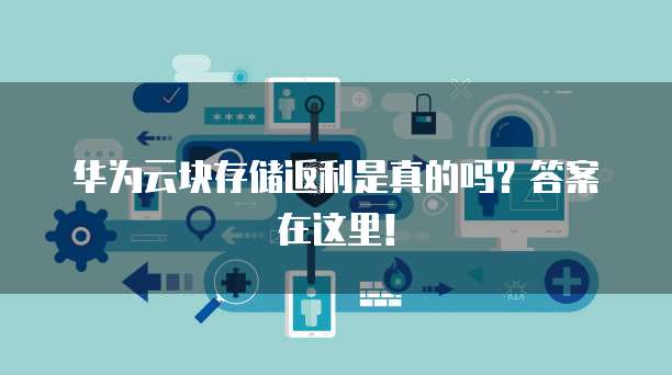 华为云块存储返利是真的吗?答案在这里!