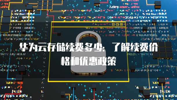 华为云存储续费多少:了解续费价格和优惠政策