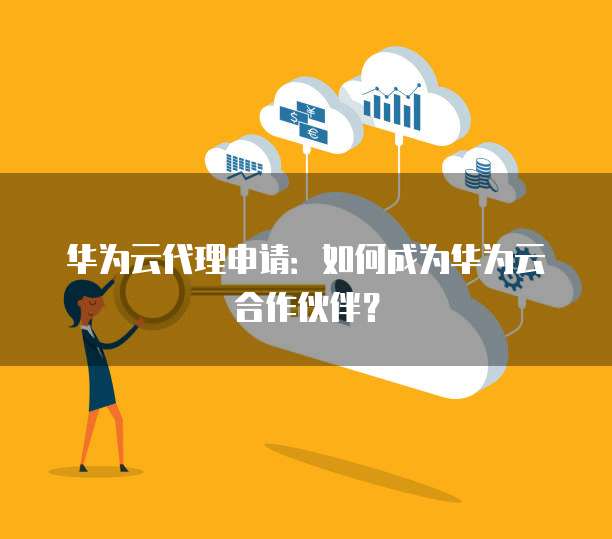 华为云代理申请:如何成为华为云合作伙伴?