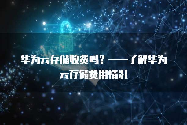 华为云存储收费吗?——了解华为云存储费用情况