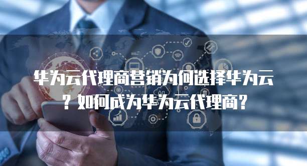 华为云代理商营销为何选择华为云？如何成为华为云代理商？