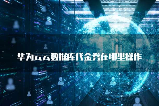华为云云数据库代金券在哪里操作