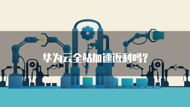 华为云全站加速返利吗?