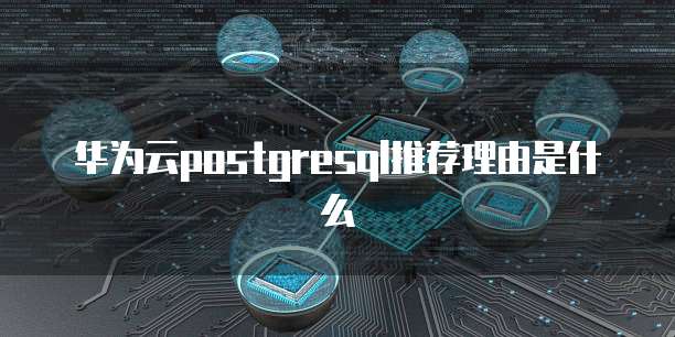 华为云postgresql推荐理由是什么