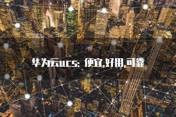 华为云ucs: 便宜,好用,可靠