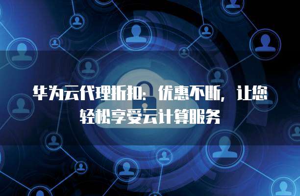 华为云代理折扣：优惠不断，让您轻松享受云计算服务