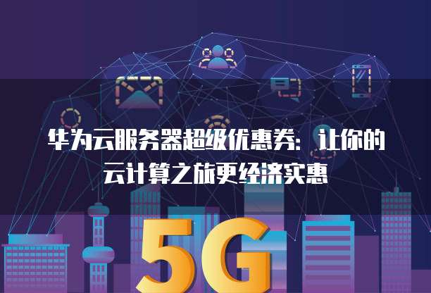 华为云服务器超级优惠券:让你的云计算之旅更经济实惠