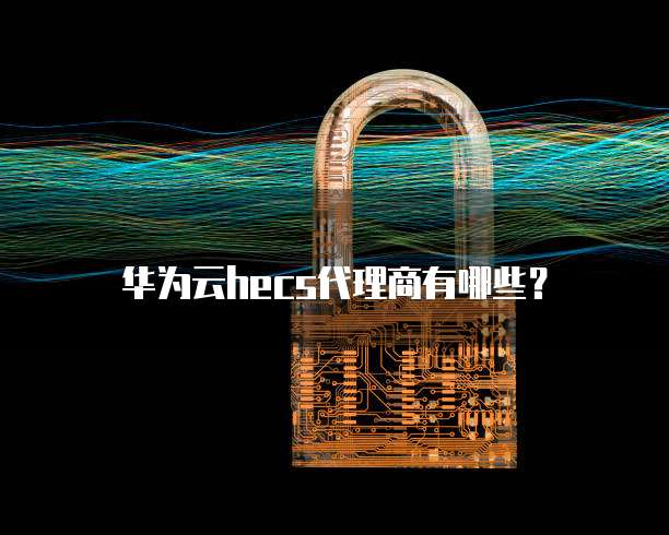 华为云hecs代理商有哪些?