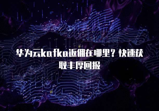 华为云kafka返佣在哪里?快速获取丰厚回报