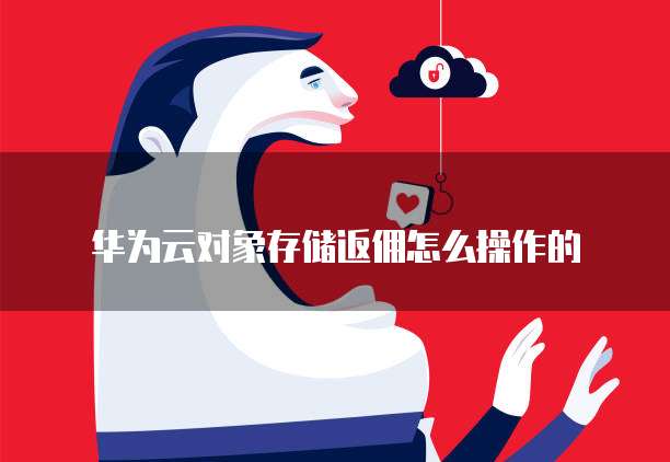 华为云对象存储返佣怎么操作的