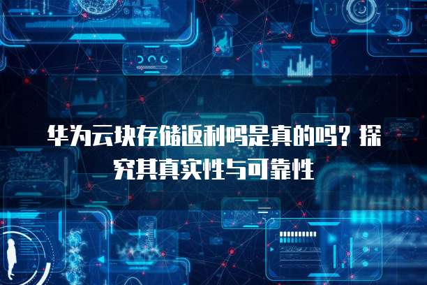 华为云块存储返利吗是真的吗?探究其真实性与可靠性