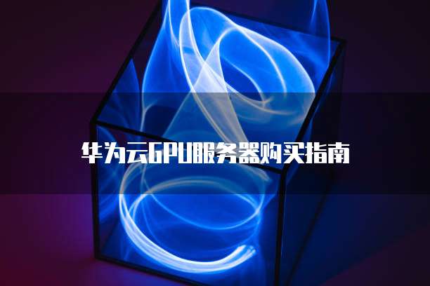 华为云GPU服务器购买指南