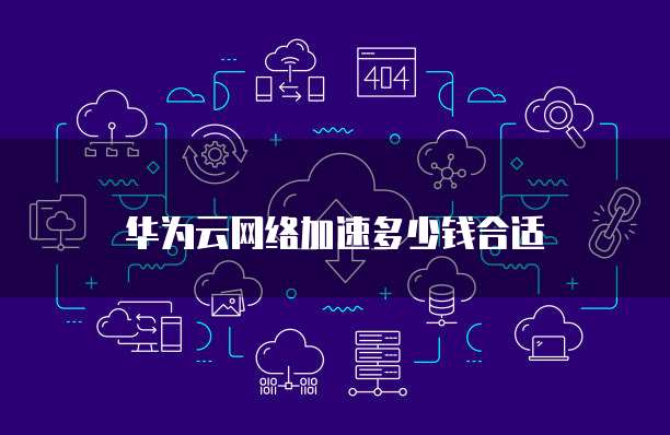 华为云网络加速多少钱合适