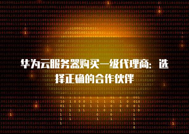 华为云服务器购买一级代理商:选择正确的合作伙伴
