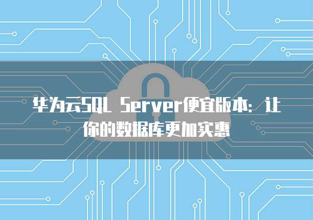 华为云SQL Server便宜版本:让你的数据库更加实惠