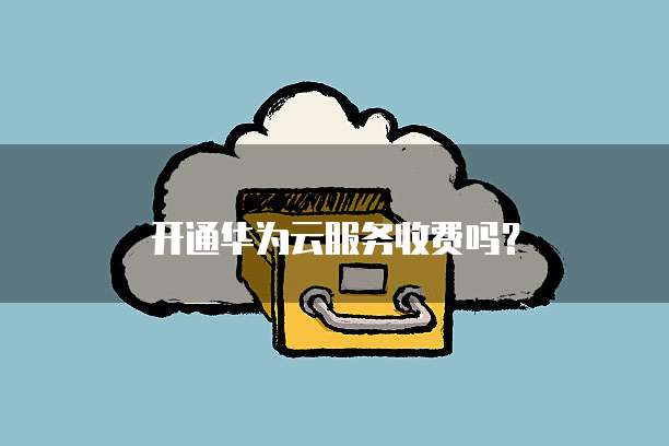开通华为云服务收费吗?