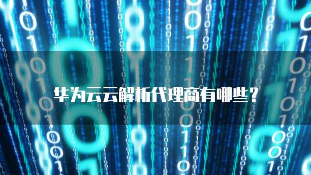 华为云云解析代理商有哪些?