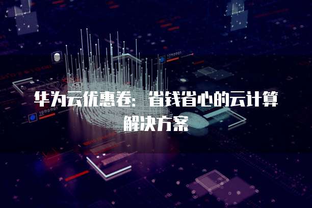 华为云优惠卷：省钱省心的云计算解决方案