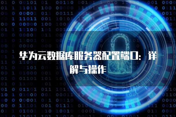 华为云数据库服务器配置端口:详解与操作