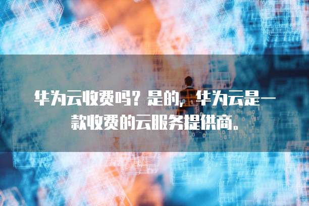 华为云收费吗?是的,华为云是一款收费的云服务提供商。