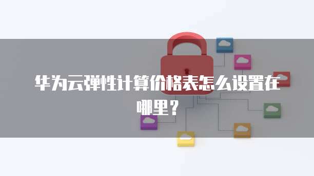华为云弹性计算价格表怎么设置在哪里?
