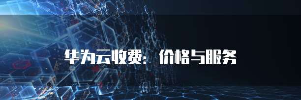 华为云收费:价格与服务