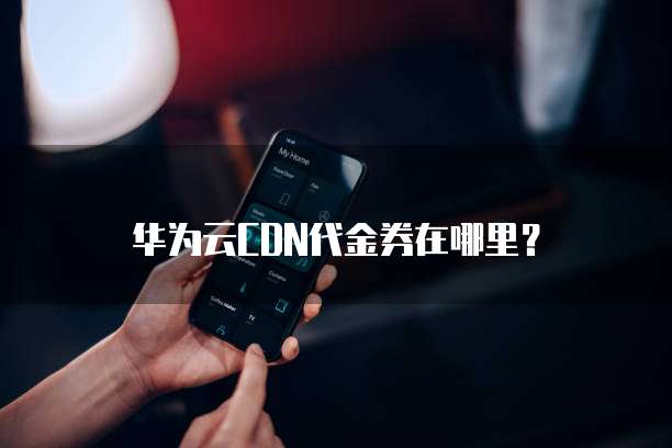 华为云CDN代金券在哪里？