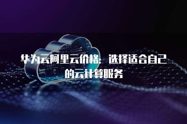 华为云阿里云价格：选择适合自己的云计算服务