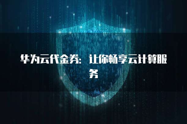 华为云代金券：让你畅享云计算服务