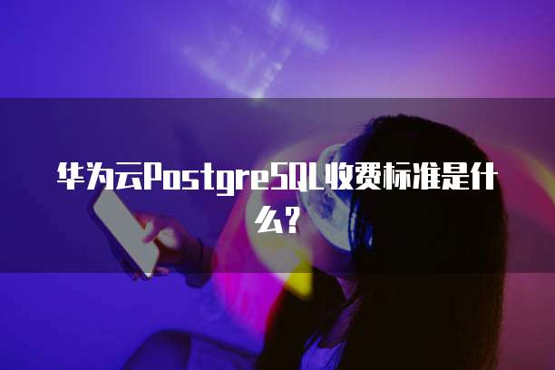华为云PostgreSQL收费标准是什么?